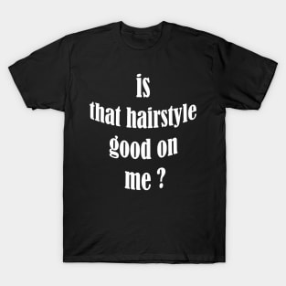 is that hairstyle good on me T-Shirt